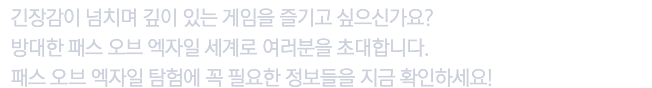 긴장감이 넘치며 깊이 있는 게임을 즐기고 싶으신가요? 방대한 패스 오브 엑자일 세계로 여러분을 초대합니다.패스 오브 엑자일 탐험에 꼭 필요한 정보들을 지금 확인하세요!
